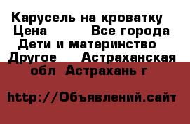 Карусель на кроватку › Цена ­ 700 - Все города Дети и материнство » Другое   . Астраханская обл.,Астрахань г.